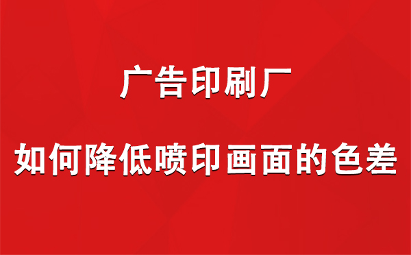 泾源广告印刷厂如何降低喷印画面的色差