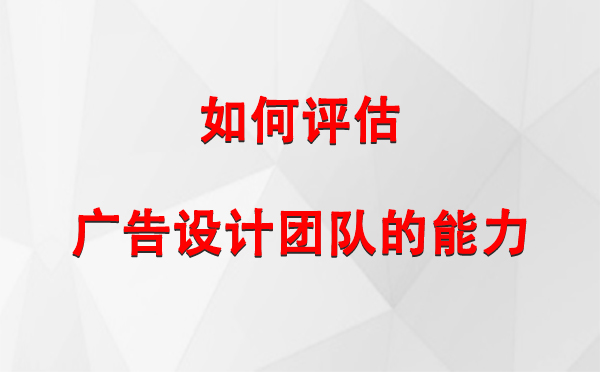 如何评估泾源广告设计团队的能力